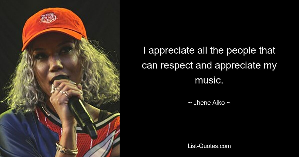 I appreciate all the people that can respect and appreciate my music. — © Jhene Aiko