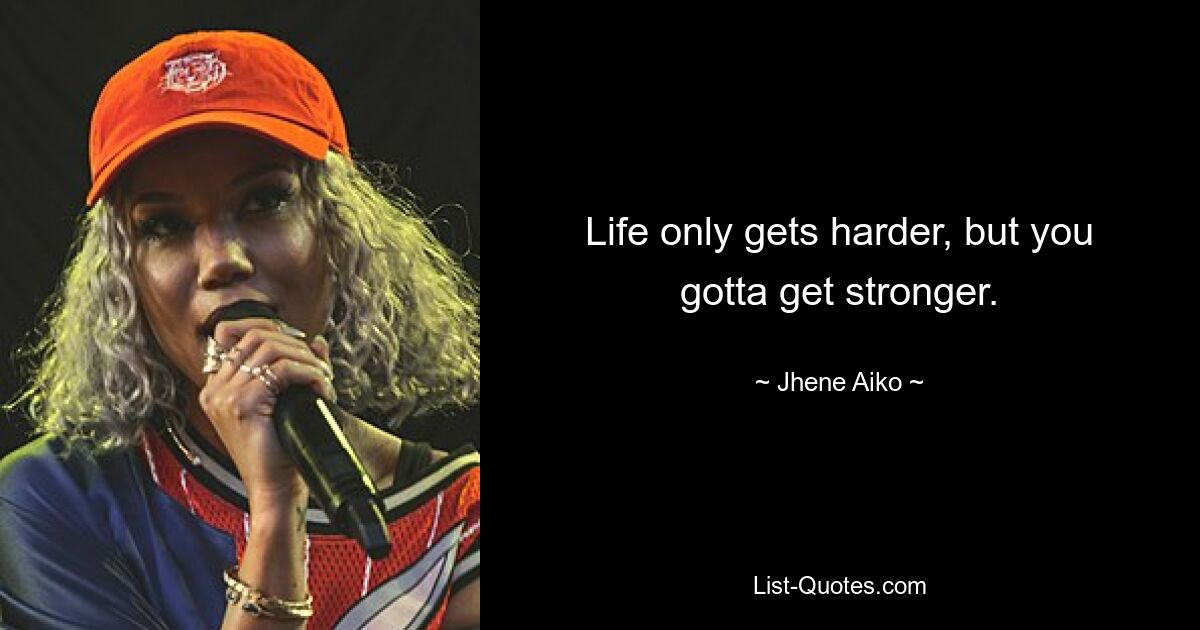 Life only gets harder, but you gotta get stronger. — © Jhene Aiko