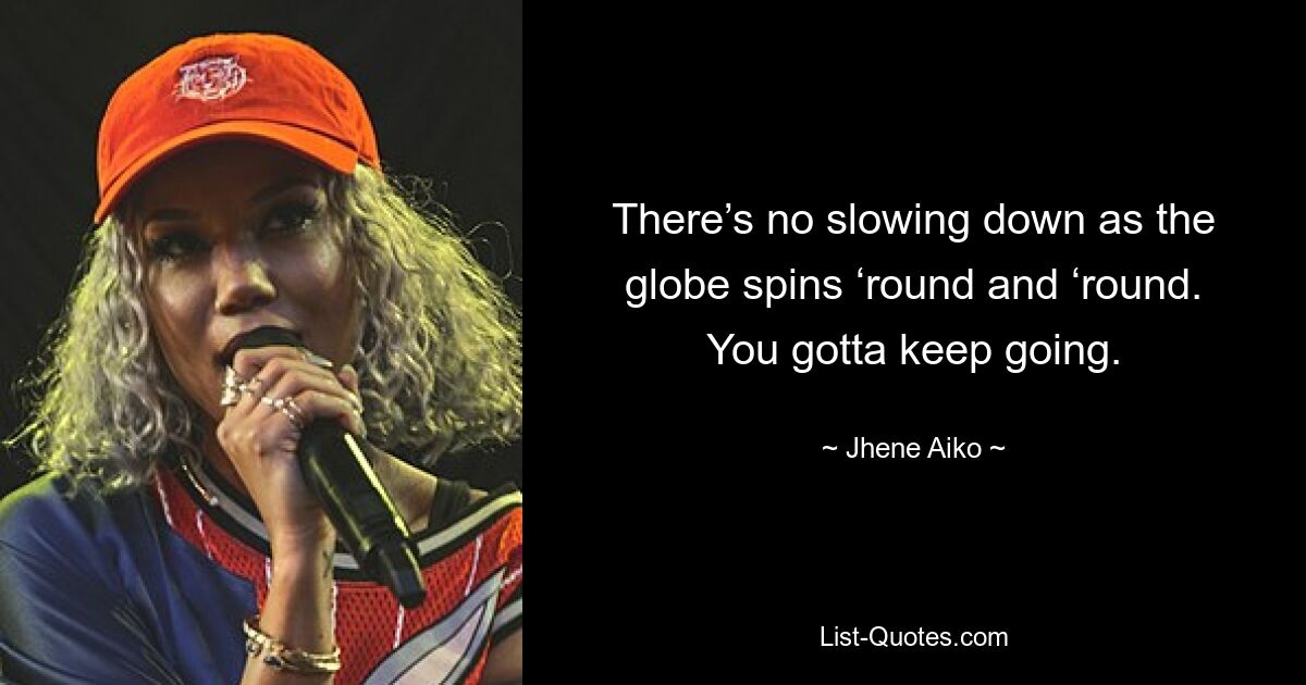 There’s no slowing down as the globe spins ‘round and ‘round. You gotta keep going. — © Jhene Aiko