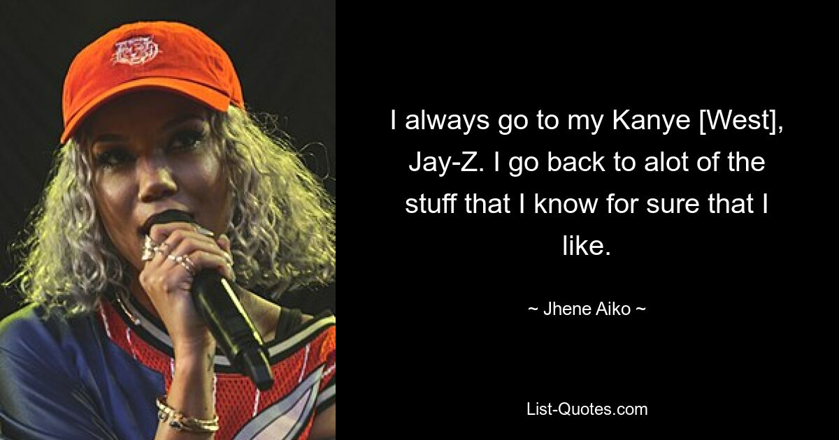 I always go to my Kanye [West], Jay-Z. I go back to alot of the stuff that I know for sure that I like. — © Jhene Aiko