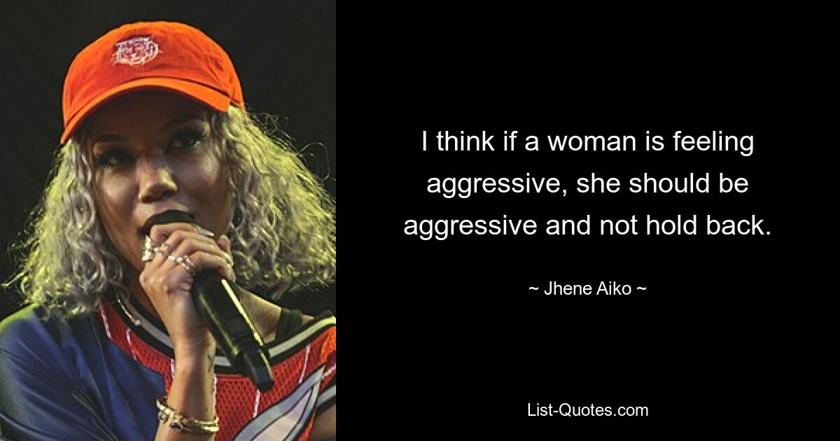 I think if a woman is feeling aggressive, she should be aggressive and not hold back. — © Jhene Aiko