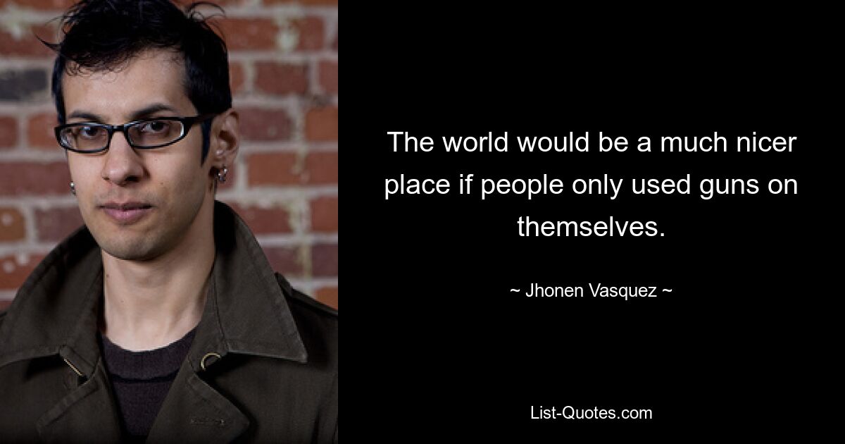 The world would be a much nicer place if people only used guns on themselves. — © Jhonen Vasquez