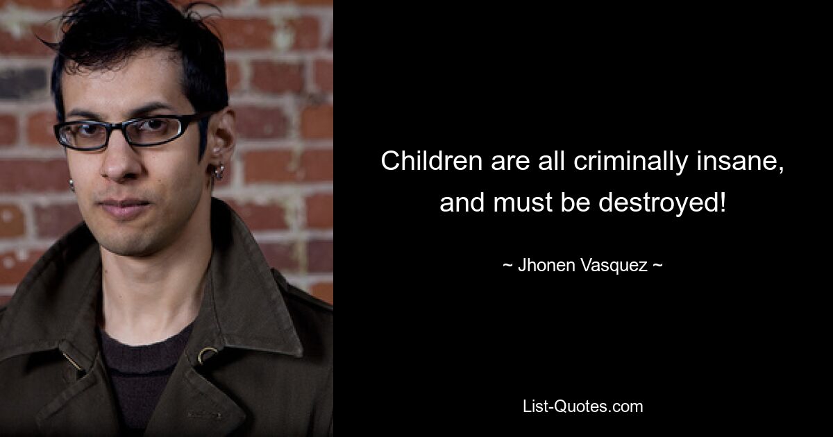 Children are all criminally insane, and must be destroyed! — © Jhonen Vasquez