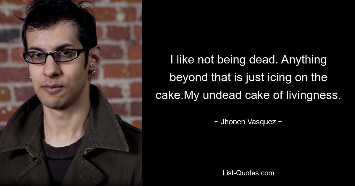 I like not being dead. Anything beyond that is just icing on the cake.My undead cake of livingness. — © Jhonen Vasquez