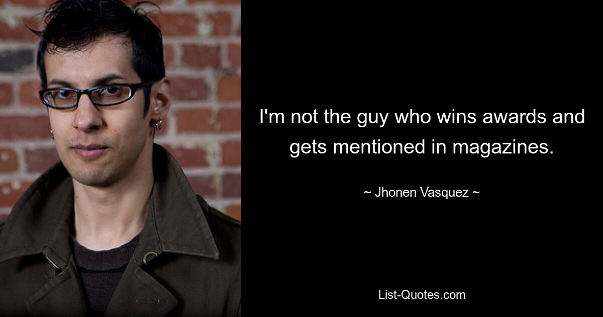 I'm not the guy who wins awards and gets mentioned in magazines. — © Jhonen Vasquez