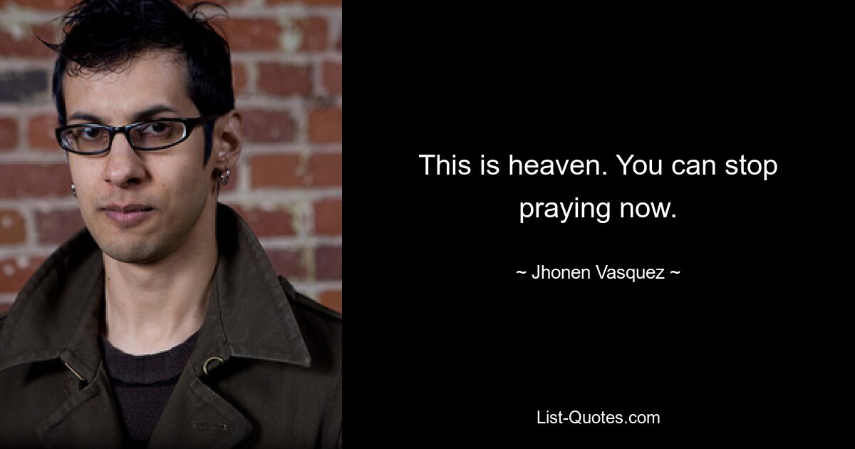 This is heaven. You can stop praying now. — © Jhonen Vasquez