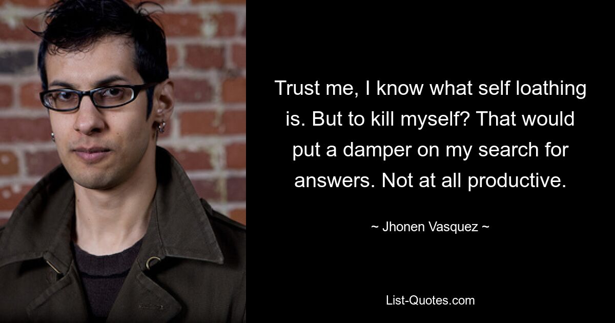 Trust me, I know what self loathing is. But to kill myself? That would put a damper on my search for answers. Not at all productive. — © Jhonen Vasquez