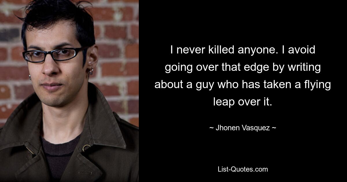 I never killed anyone. I avoid going over that edge by writing about a guy who has taken a flying leap over it. — © Jhonen Vasquez