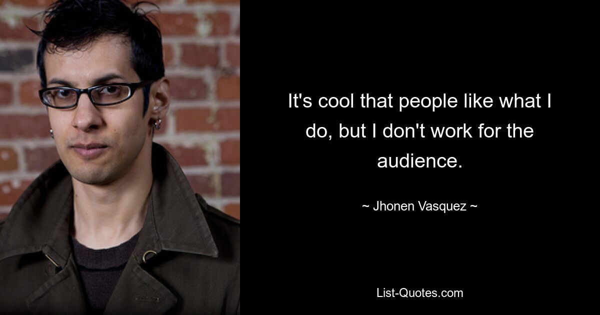 It's cool that people like what I do, but I don't work for the audience. — © Jhonen Vasquez