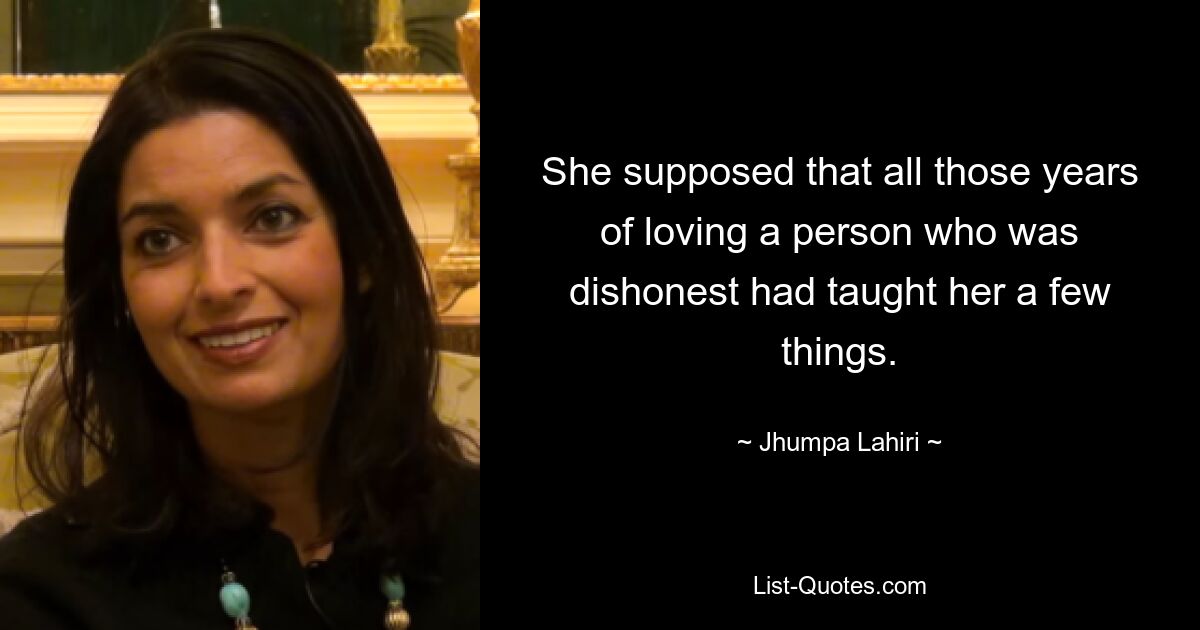 She supposed that all those years of loving a person who was dishonest had taught her a few things. — © Jhumpa Lahiri