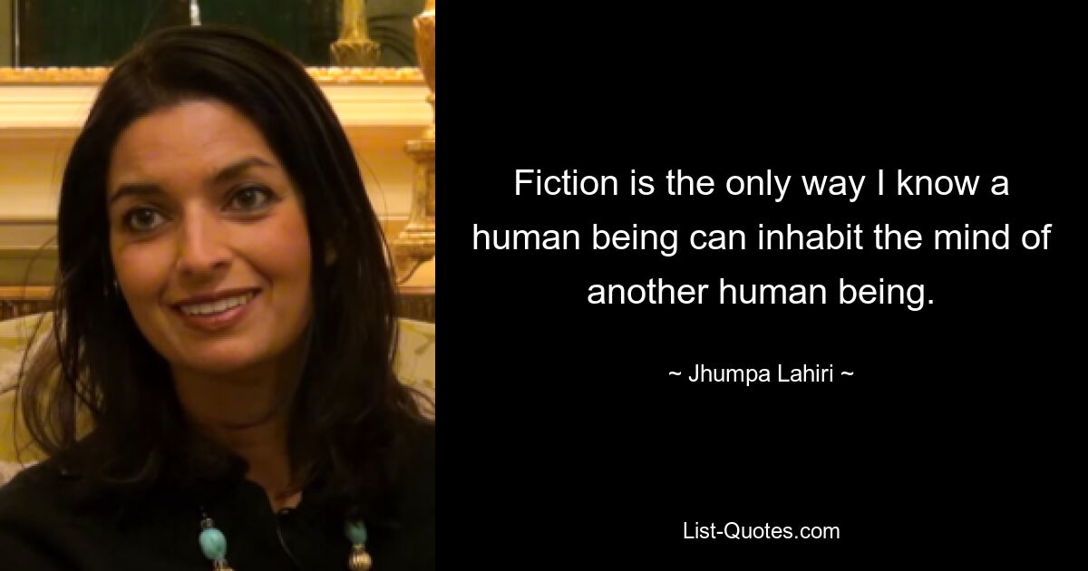 Fiction is the only way I know a human being can inhabit the mind of another human being. — © Jhumpa Lahiri