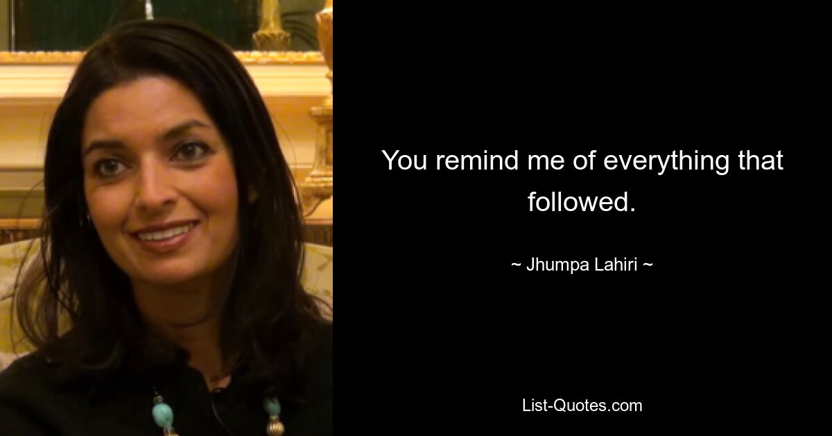 You remind me of everything that followed. — © Jhumpa Lahiri