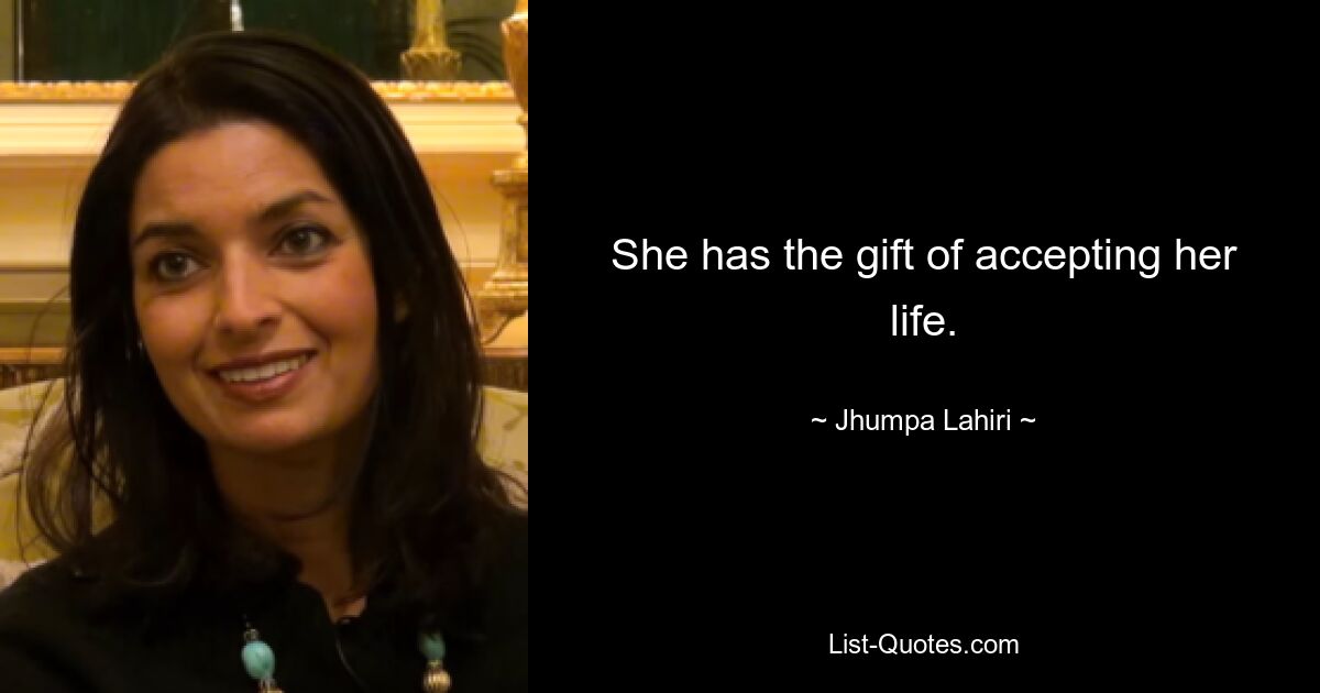 She has the gift of accepting her life. — © Jhumpa Lahiri