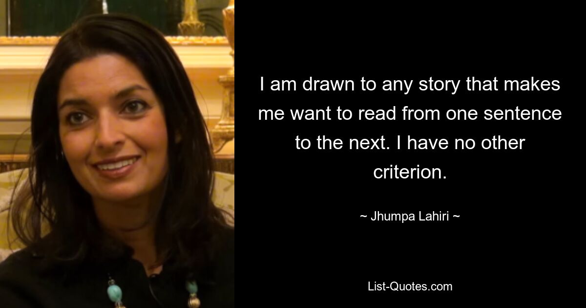 I am drawn to any story that makes me want to read from one sentence to the next. I have no other criterion. — © Jhumpa Lahiri