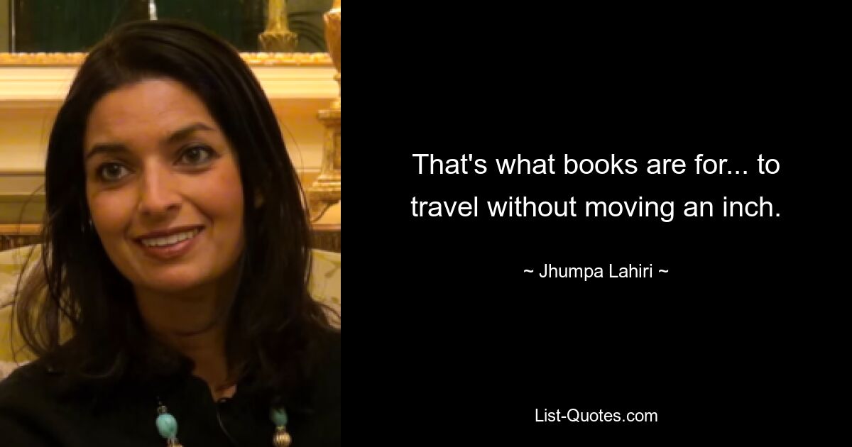 That's what books are for... to travel without moving an inch. — © Jhumpa Lahiri