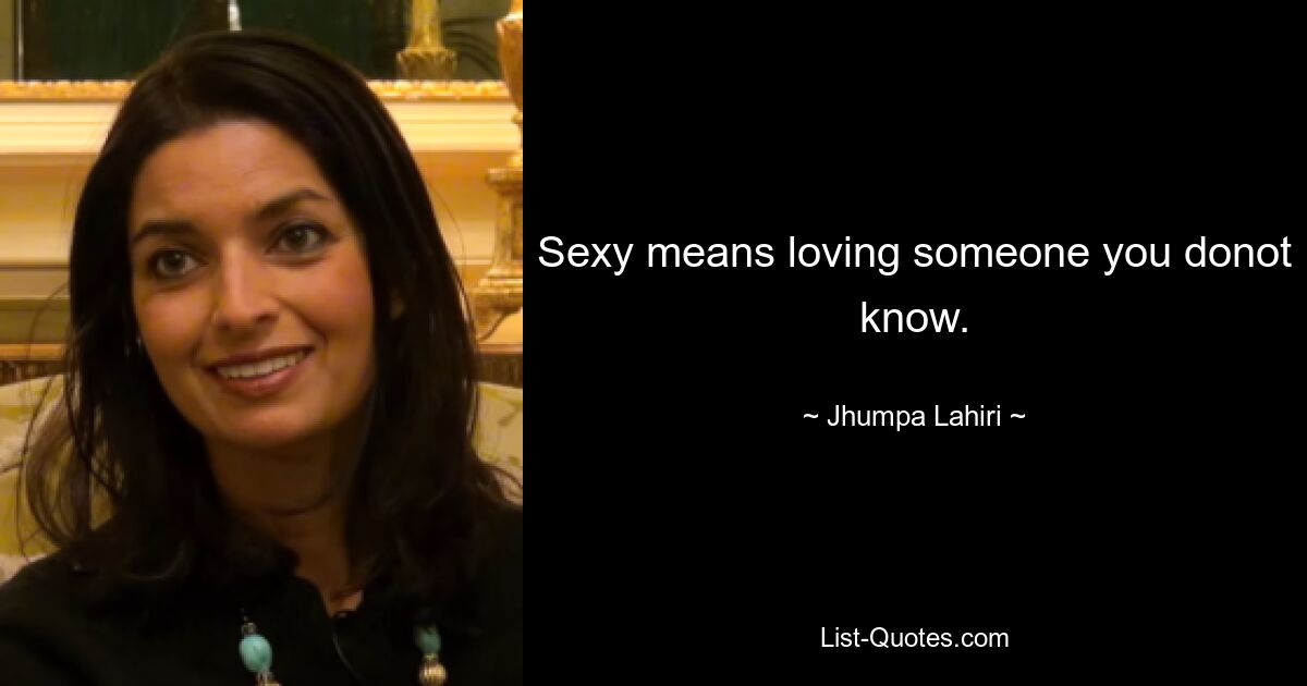 Sexy means loving someone you donot know. — © Jhumpa Lahiri