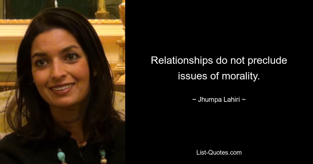 Relationships do not preclude issues of morality. — © Jhumpa Lahiri