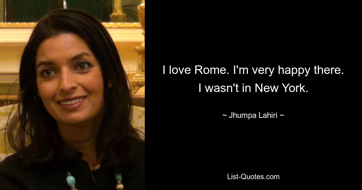 I love Rome. I'm very happy there. I wasn't in New York. — © Jhumpa Lahiri