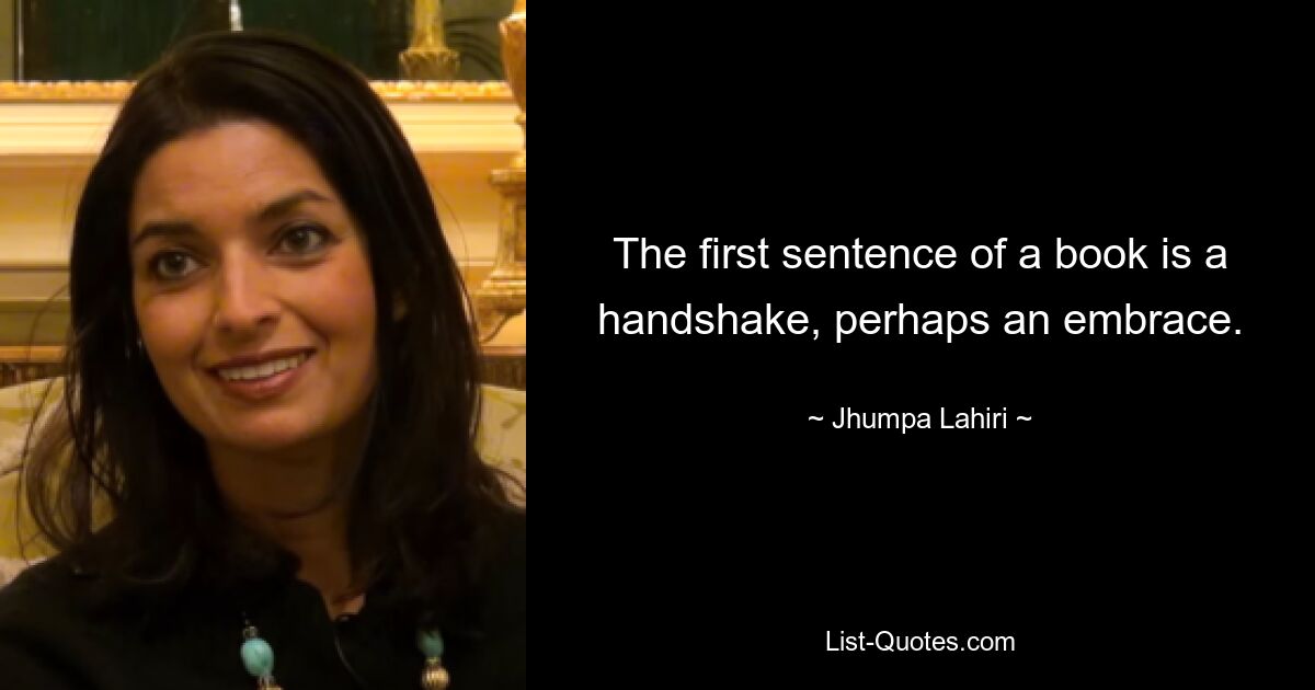 The first sentence of a book is a handshake, perhaps an embrace. — © Jhumpa Lahiri