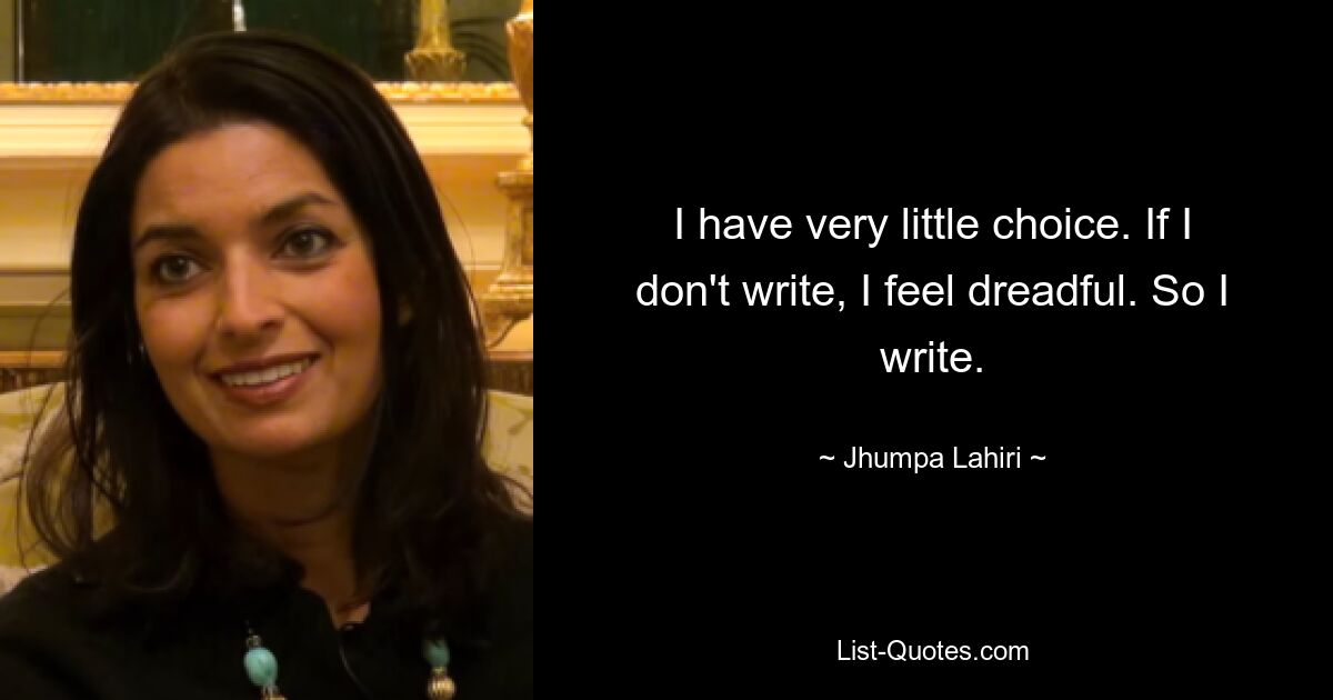 I have very little choice. If I don't write, I feel dreadful. So I write. — © Jhumpa Lahiri