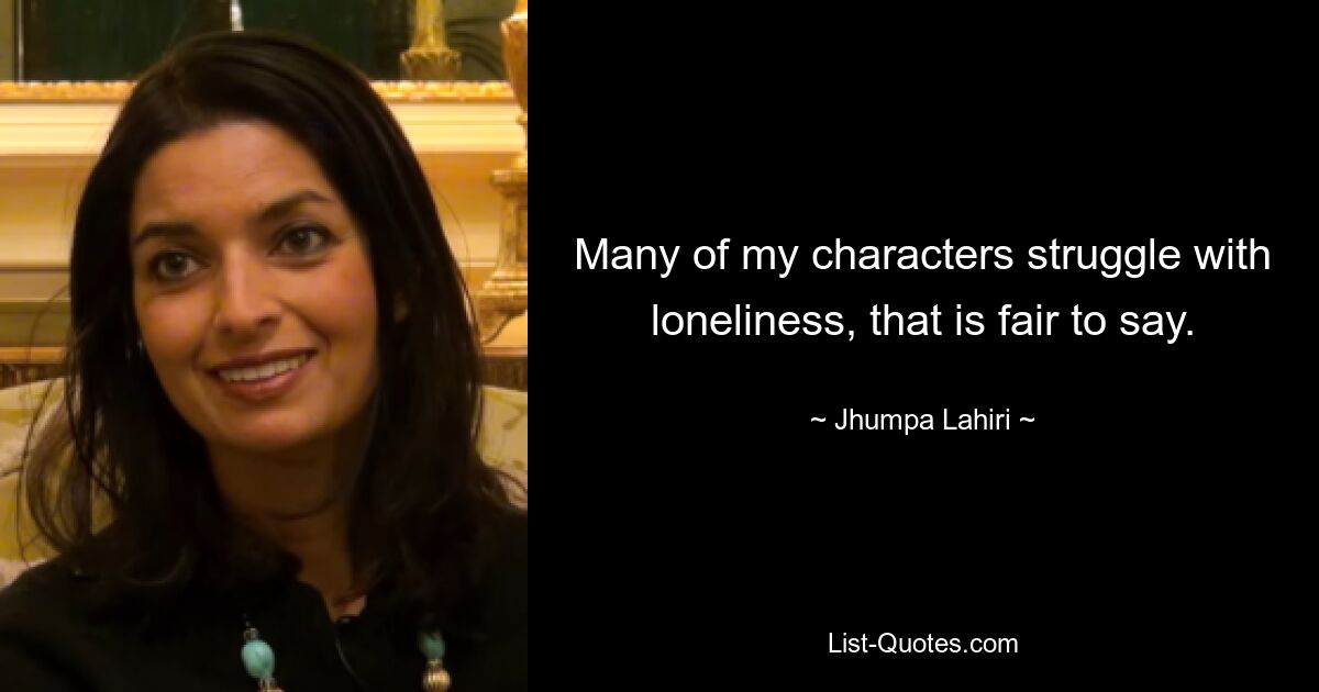 Many of my characters struggle with loneliness, that is fair to say. — © Jhumpa Lahiri