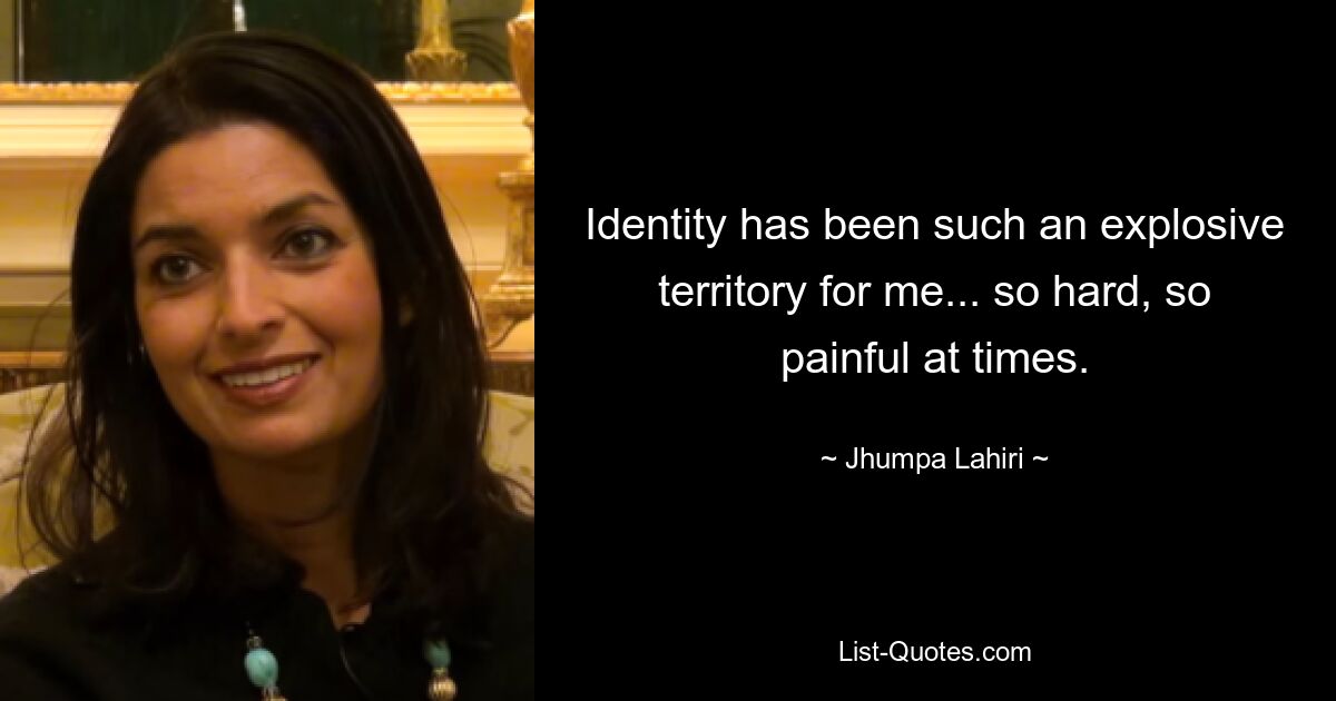 Identity has been such an explosive territory for me... so hard, so painful at times. — © Jhumpa Lahiri