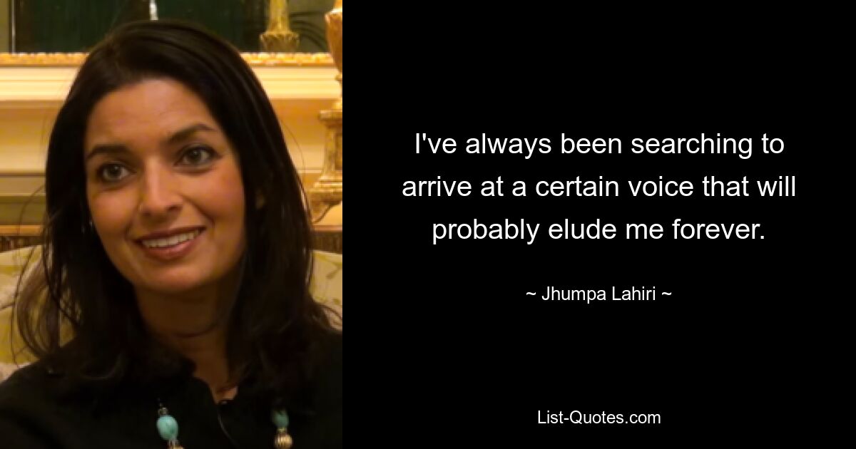 I've always been searching to arrive at a certain voice that will probably elude me forever. — © Jhumpa Lahiri