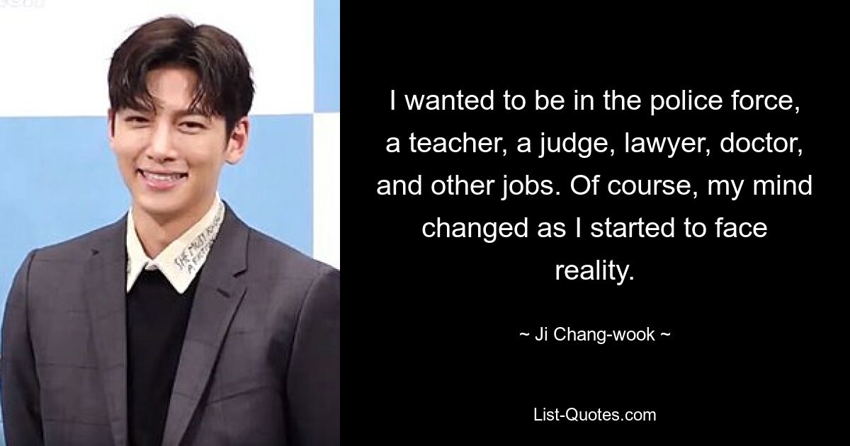 I wanted to be in the police force, a teacher, a judge, lawyer, doctor, and other jobs. Of course, my mind changed as I started to face reality. — © Ji Chang-wook