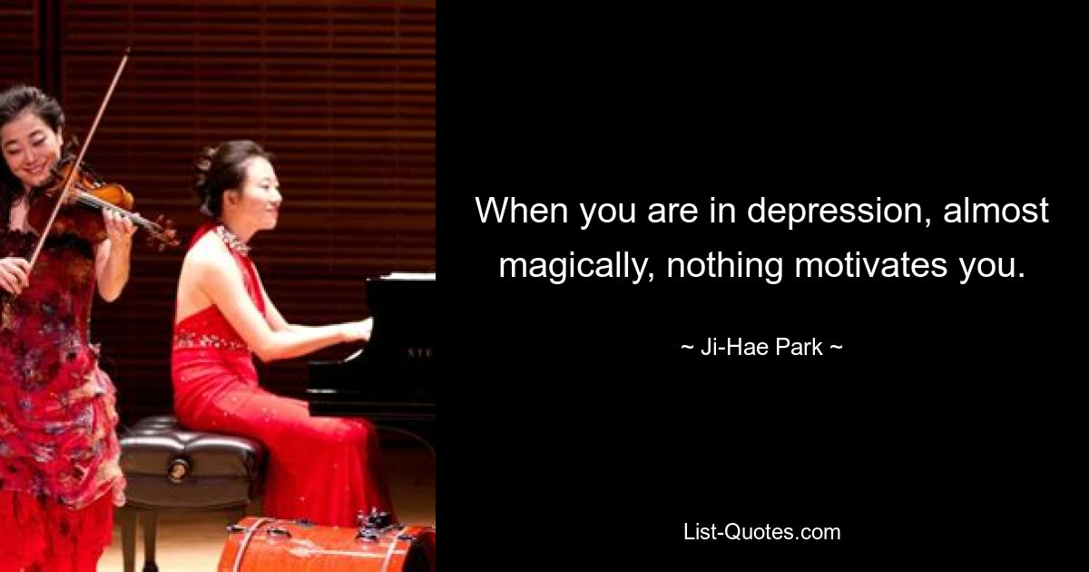 When you are in depression, almost magically, nothing motivates you. — © Ji-Hae Park