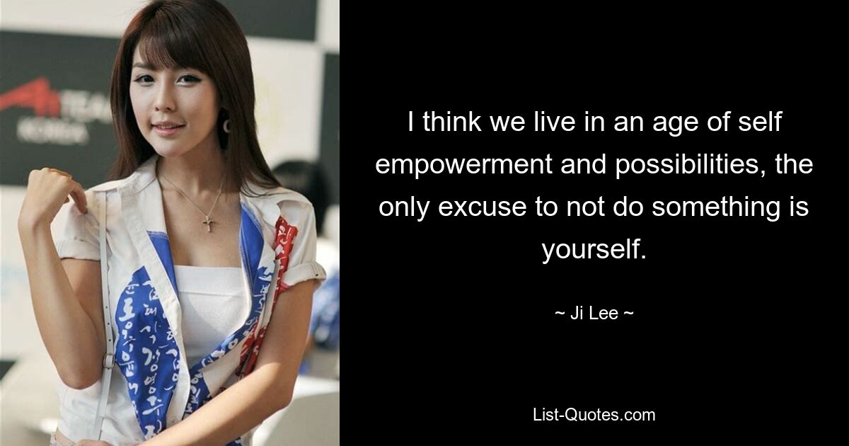 I think we live in an age of self empowerment and possibilities, the only excuse to not do something is yourself. — © Ji Lee