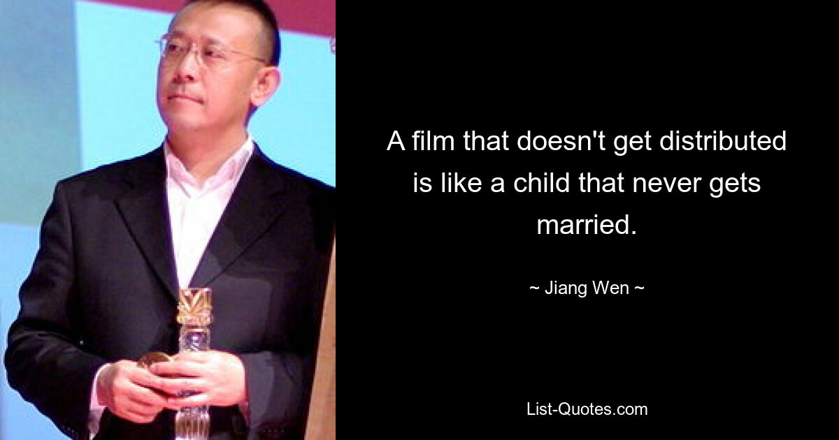 A film that doesn't get distributed is like a child that never gets married. — © Jiang Wen