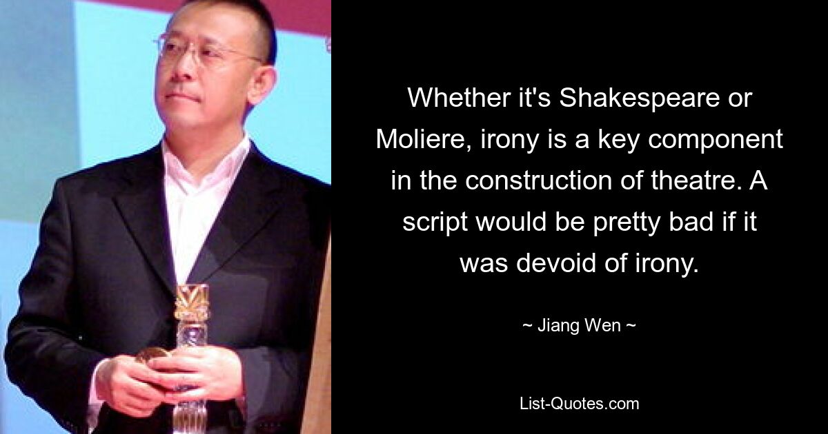 Whether it's Shakespeare or Moliere, irony is a key component in the construction of theatre. A script would be pretty bad if it was devoid of irony. — © Jiang Wen