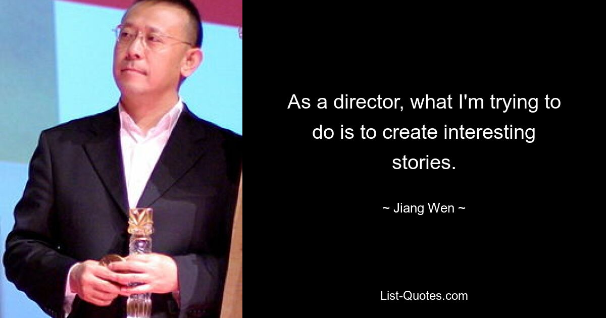 As a director, what I'm trying to do is to create interesting stories. — © Jiang Wen