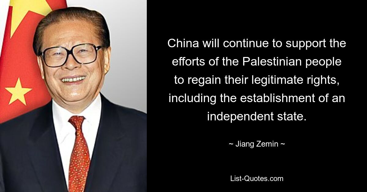 China will continue to support the efforts of the Palestinian people to regain their legitimate rights, including the establishment of an independent state. — © Jiang Zemin