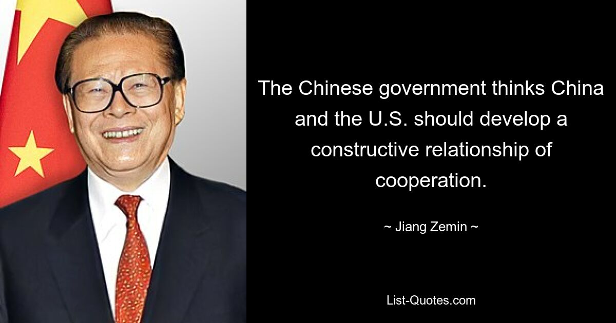 The Chinese government thinks China and the U.S. should develop a constructive relationship of cooperation. — © Jiang Zemin