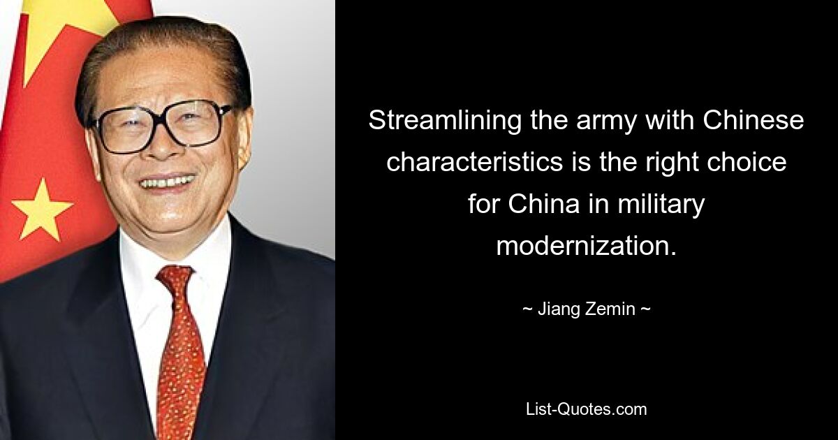 Streamlining the army with Chinese characteristics is the right choice for China in military modernization. — © Jiang Zemin