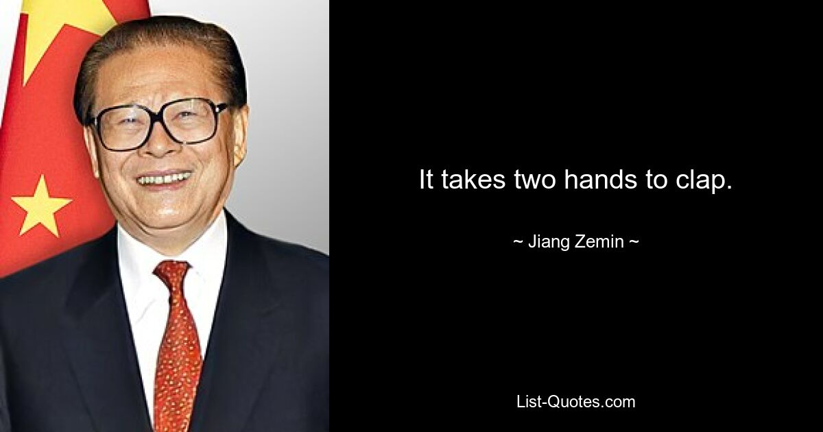 It takes two hands to clap. — © Jiang Zemin