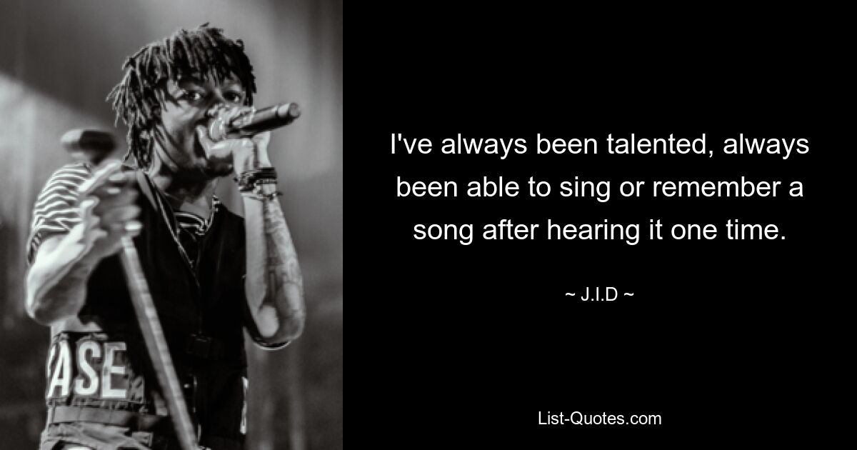 I've always been talented, always been able to sing or remember a song after hearing it one time. — © J.I.D