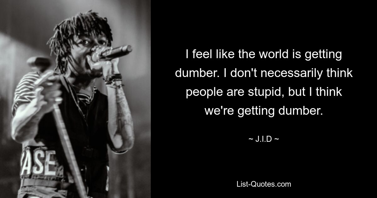 I feel like the world is getting dumber. I don't necessarily think people are stupid, but I think we're getting dumber. — © J.I.D