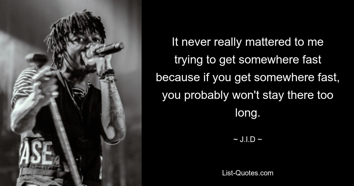 It never really mattered to me trying to get somewhere fast because if you get somewhere fast, you probably won't stay there too long. — © J.I.D