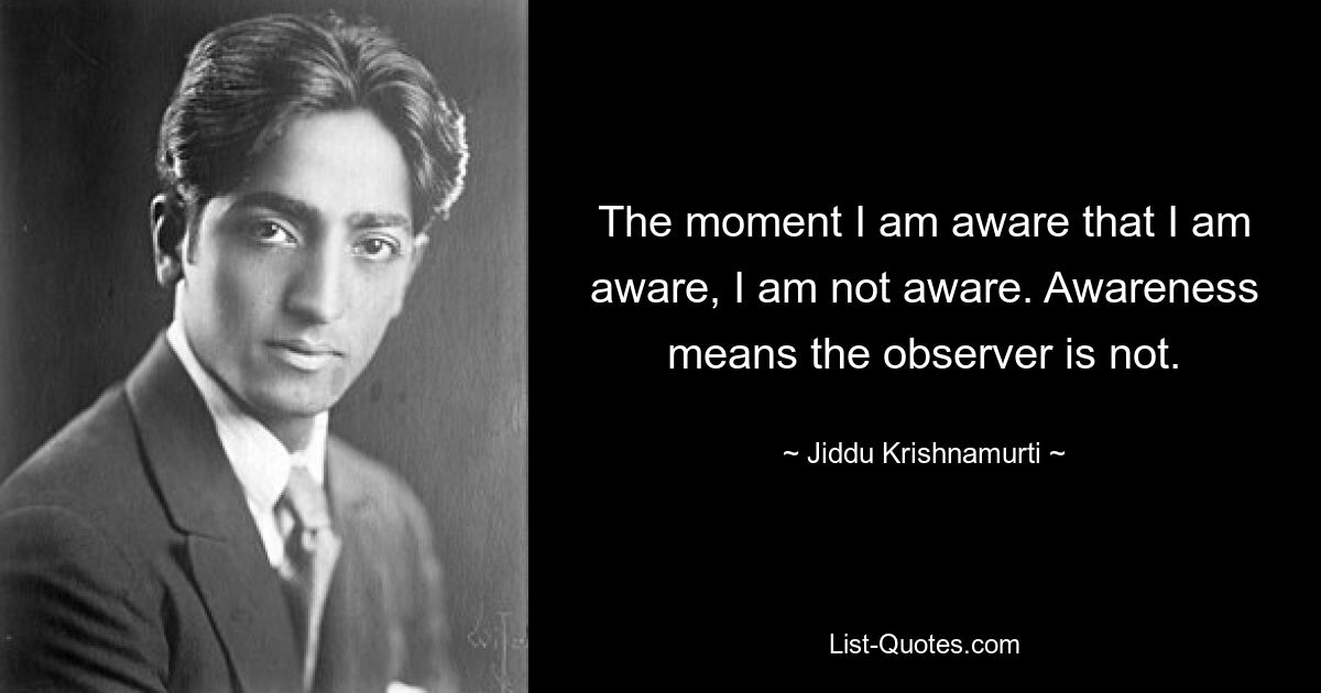 In dem Moment, in dem ich mir bewusst bin, dass ich mir dessen bewusst bin, bin ich mir nicht bewusst. Bewusstsein bedeutet, dass der Beobachter es nicht ist. — © Jiddu Krishnamurti