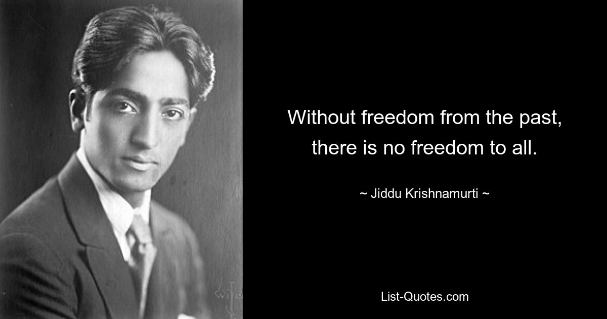 Without freedom from the past, there is no freedom to all. — © Jiddu Krishnamurti