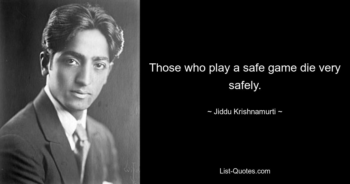 Those who play a safe game die very safely. — © Jiddu Krishnamurti