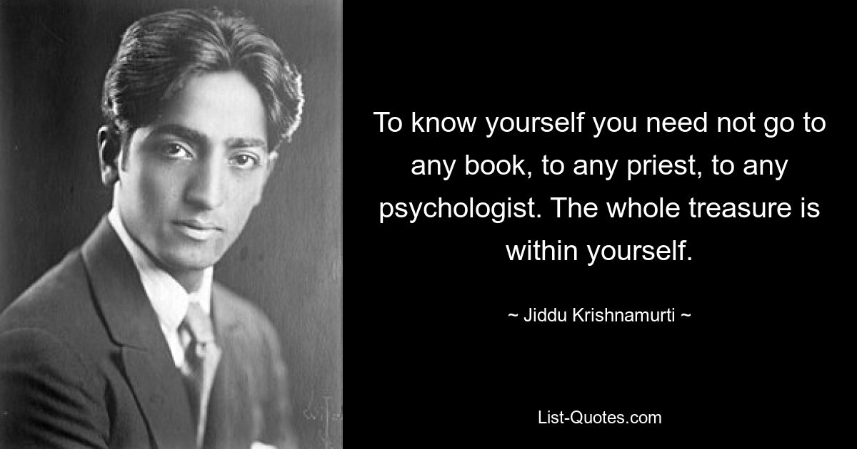 To know yourself you need not go to any book, to any priest, to any psychologist. The whole treasure is within yourself. — © Jiddu Krishnamurti