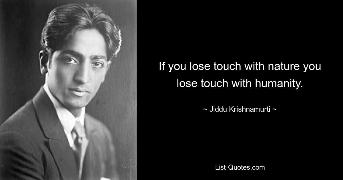 If you lose touch with nature you lose touch with humanity. — © Jiddu Krishnamurti