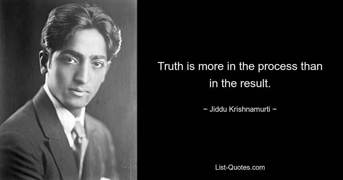 Truth is more in the process than in the result. — © Jiddu Krishnamurti