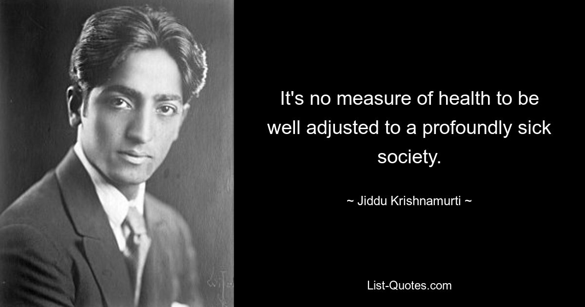 It's no measure of health to be well adjusted to a profoundly sick society. — © Jiddu Krishnamurti