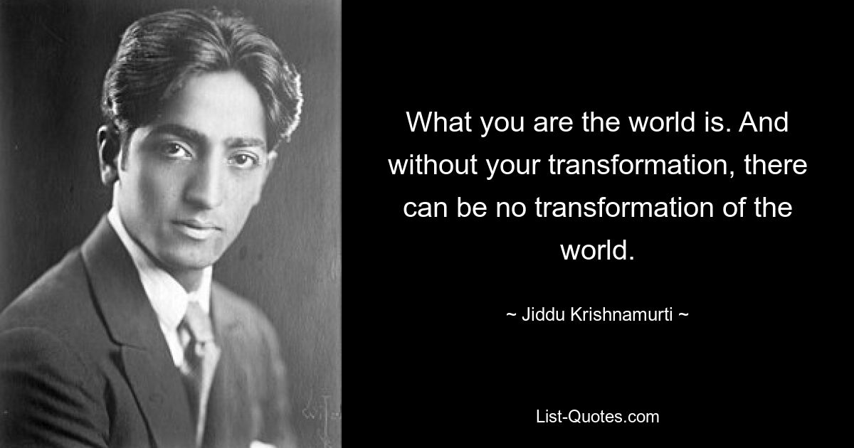 What you are the world is. And without your transformation, there can be no transformation of the world. — © Jiddu Krishnamurti