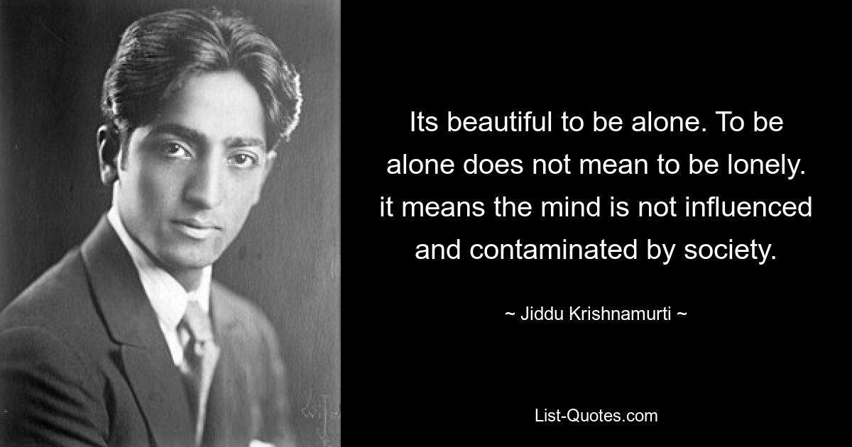 Its beautiful to be alone. To be alone does not mean to be lonely. it means the mind is not influenced and contaminated by society. — © Jiddu Krishnamurti