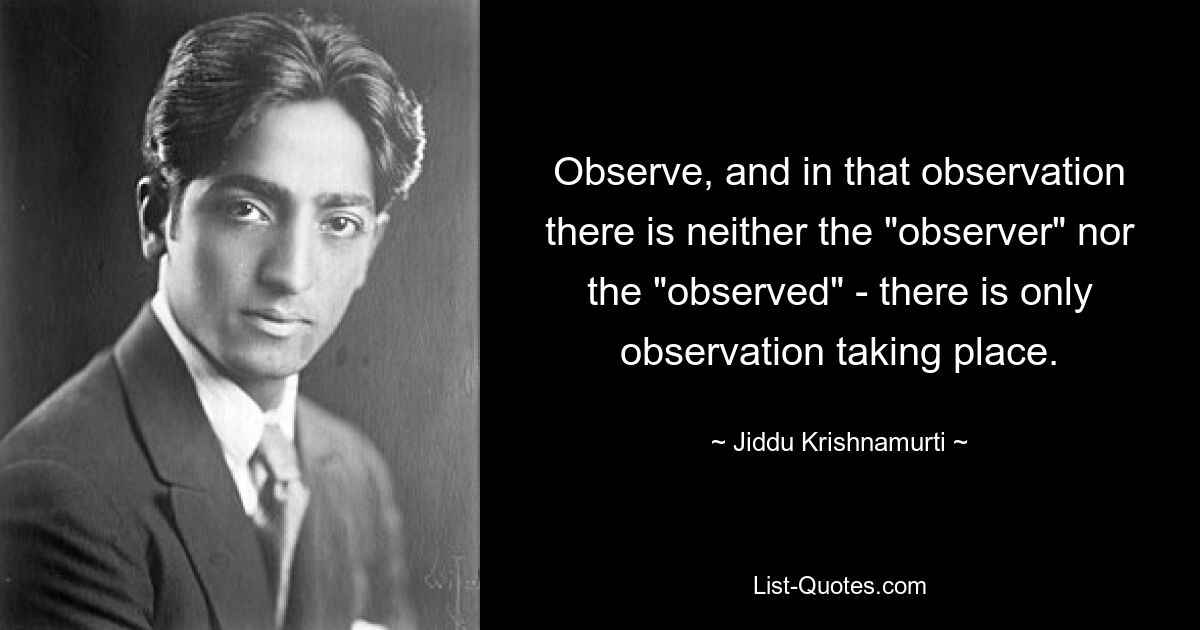 Наблюдайте, и в этом наблюдении нет ни «наблюдающего», ни «наблюдаемого» — имеет место только наблюдение. — © Джидду Кришнамурти 